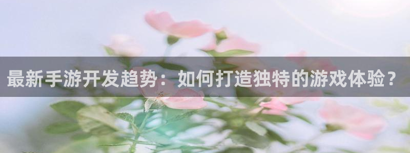 三牛娱乐官网登录入口下载安装：最新手游开发趋势：如何打造独特