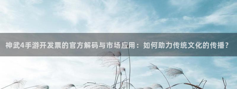 三牛娱乐网站：神武4手游开发票的官方解码与市场应用：如何助力