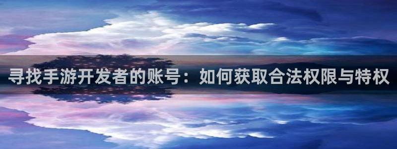 三牛娱乐测速系统：寻找手游开发者的账号：如何获取合法权限与特