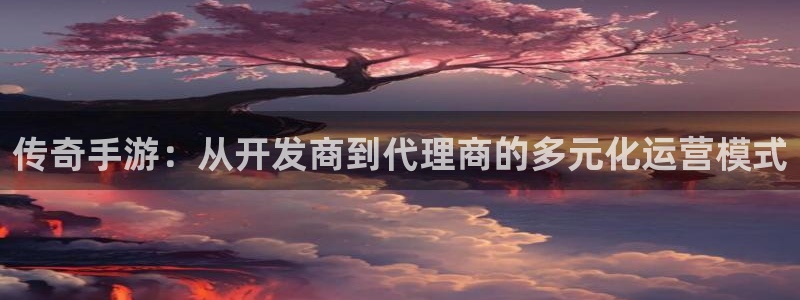 三牛娱乐测速系统官网：传奇手游：从开发商到代理商的多元化运营